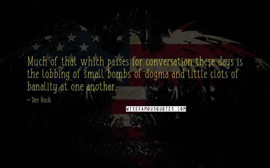 Dee Hock Quotes: Much of that which passes for conversation these days is the lobbing of small bombs of dogma and little clots of banality at one another.