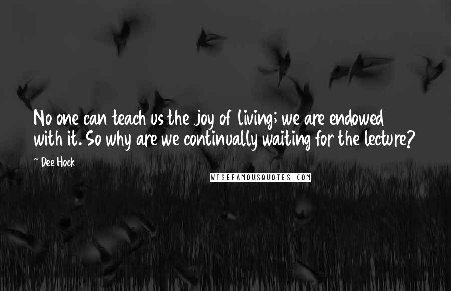 Dee Hock Quotes: No one can teach us the joy of living; we are endowed with it. So why are we continually waiting for the lecture?