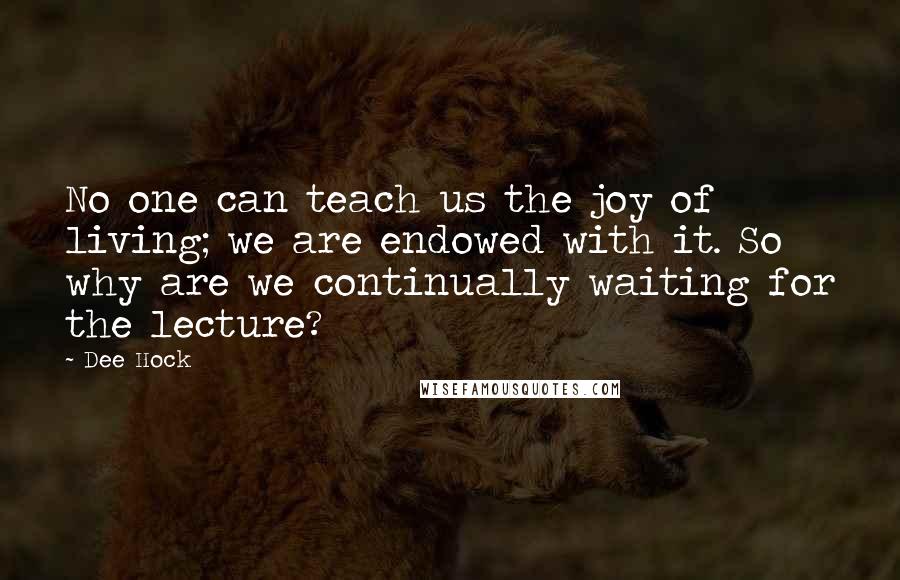 Dee Hock Quotes: No one can teach us the joy of living; we are endowed with it. So why are we continually waiting for the lecture?