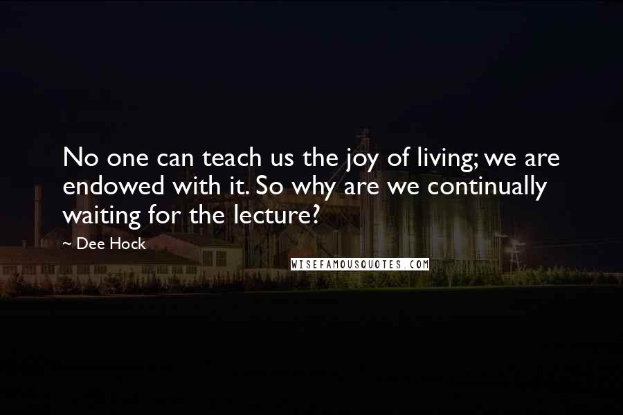 Dee Hock Quotes: No one can teach us the joy of living; we are endowed with it. So why are we continually waiting for the lecture?