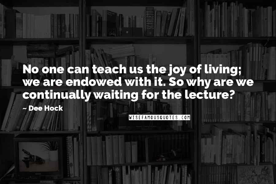 Dee Hock Quotes: No one can teach us the joy of living; we are endowed with it. So why are we continually waiting for the lecture?