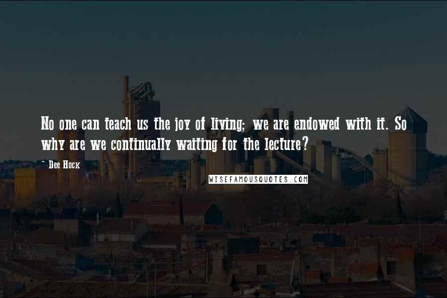 Dee Hock Quotes: No one can teach us the joy of living; we are endowed with it. So why are we continually waiting for the lecture?