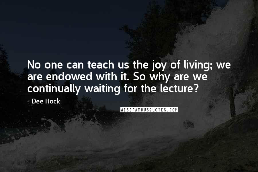 Dee Hock Quotes: No one can teach us the joy of living; we are endowed with it. So why are we continually waiting for the lecture?