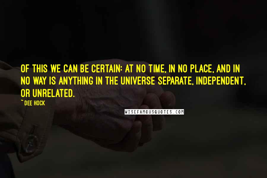 Dee Hock Quotes: Of this we can be certain: at no time, in no place, and in no way is anything in the universe separate, independent, or unrelated.
