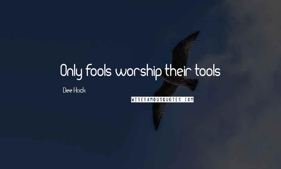 Dee Hock Quotes: Only fools worship their tools