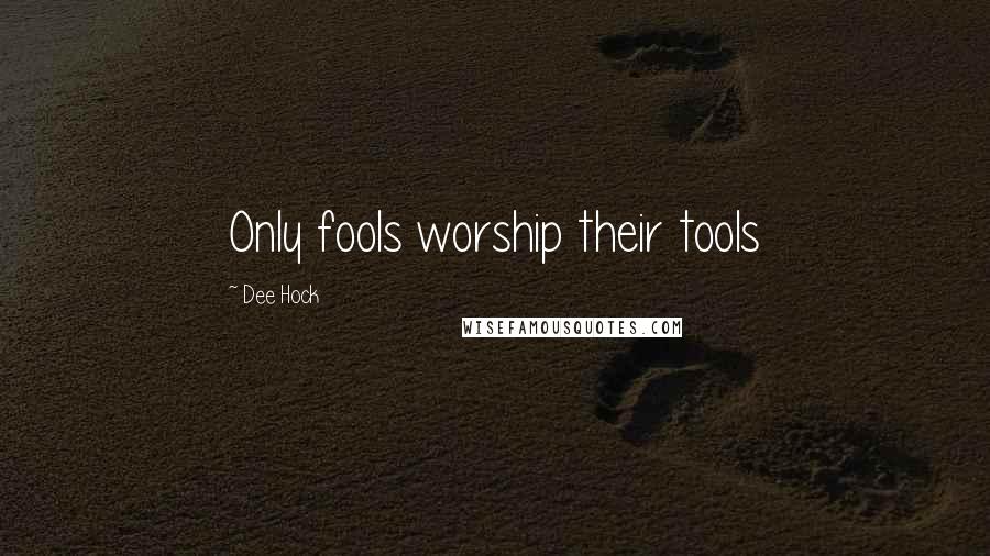 Dee Hock Quotes: Only fools worship their tools