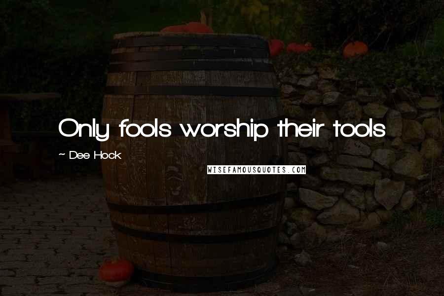 Dee Hock Quotes: Only fools worship their tools