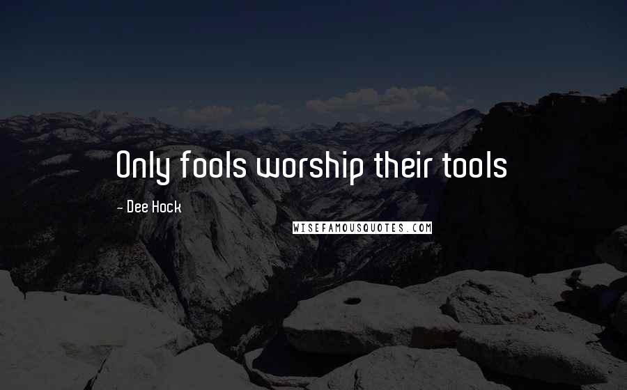 Dee Hock Quotes: Only fools worship their tools