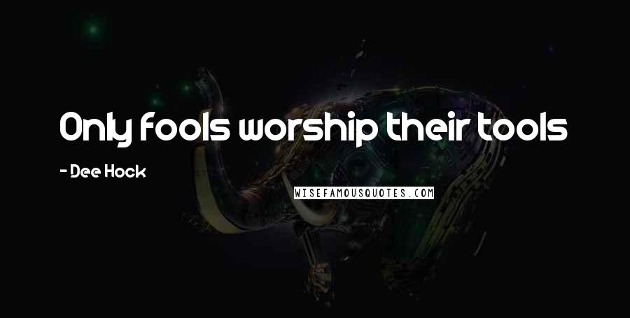 Dee Hock Quotes: Only fools worship their tools