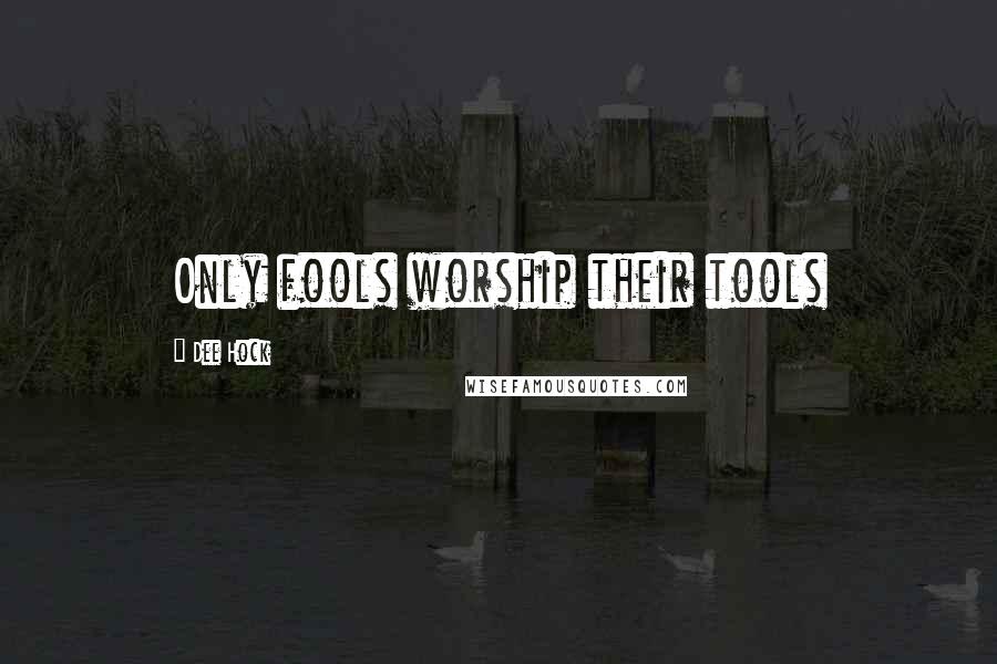 Dee Hock Quotes: Only fools worship their tools
