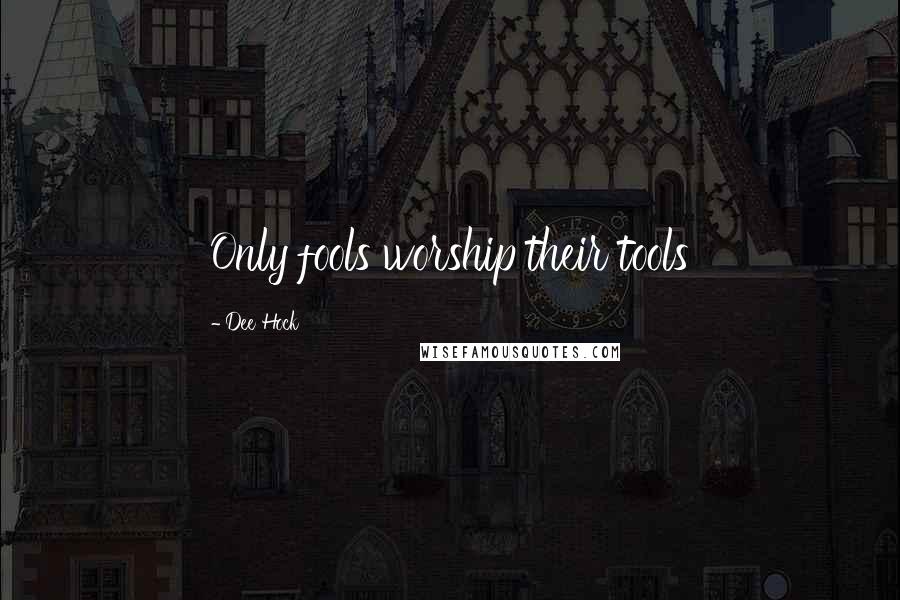 Dee Hock Quotes: Only fools worship their tools