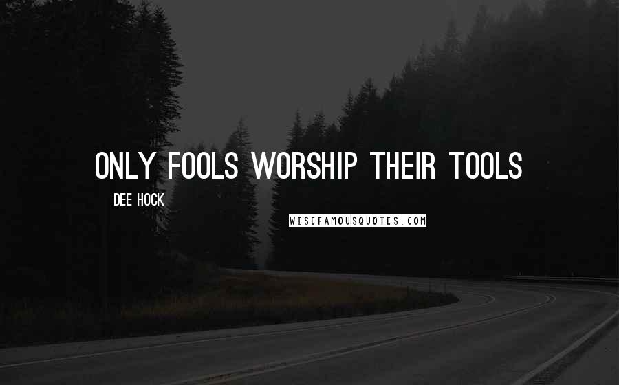 Dee Hock Quotes: Only fools worship their tools