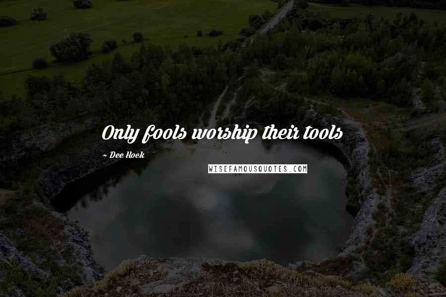 Dee Hock Quotes: Only fools worship their tools