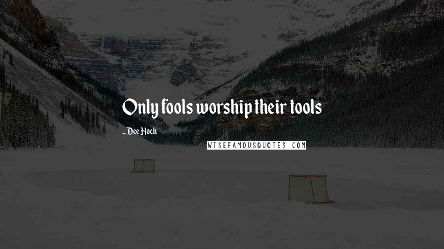 Dee Hock Quotes: Only fools worship their tools