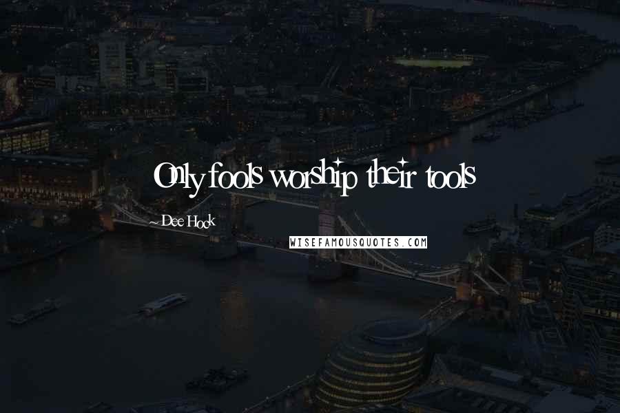 Dee Hock Quotes: Only fools worship their tools