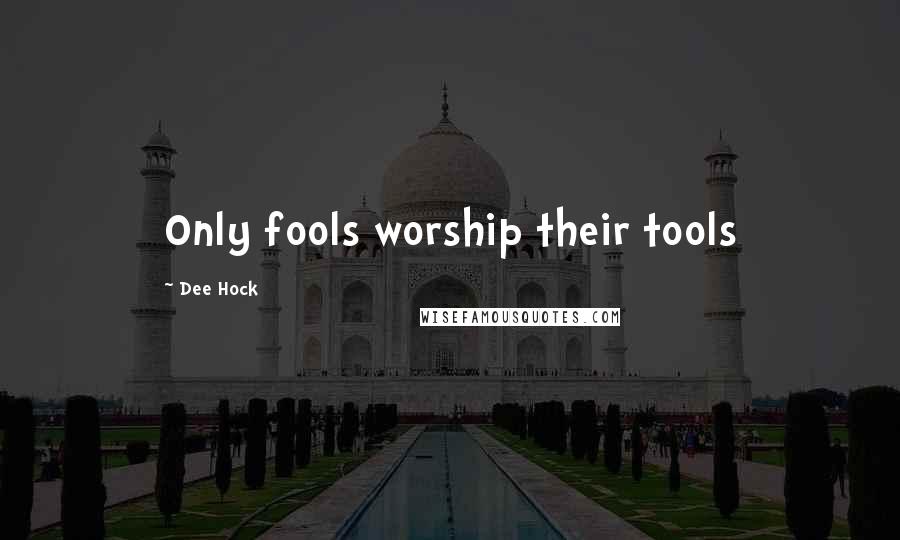 Dee Hock Quotes: Only fools worship their tools