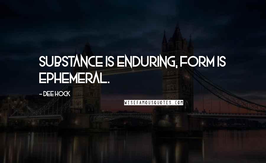 Dee Hock Quotes: Substance is enduring, form is ephemeral.