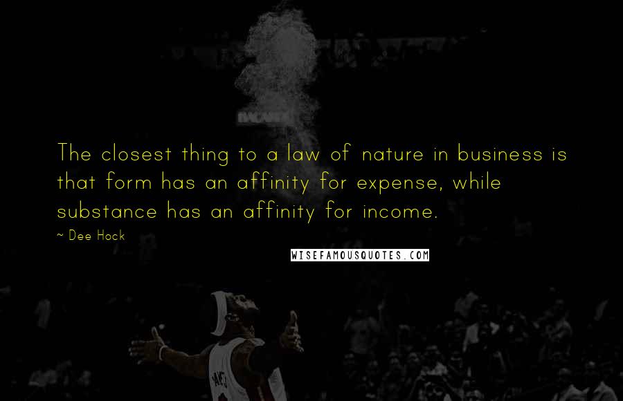 Dee Hock Quotes: The closest thing to a law of nature in business is that form has an affinity for expense, while substance has an affinity for income.