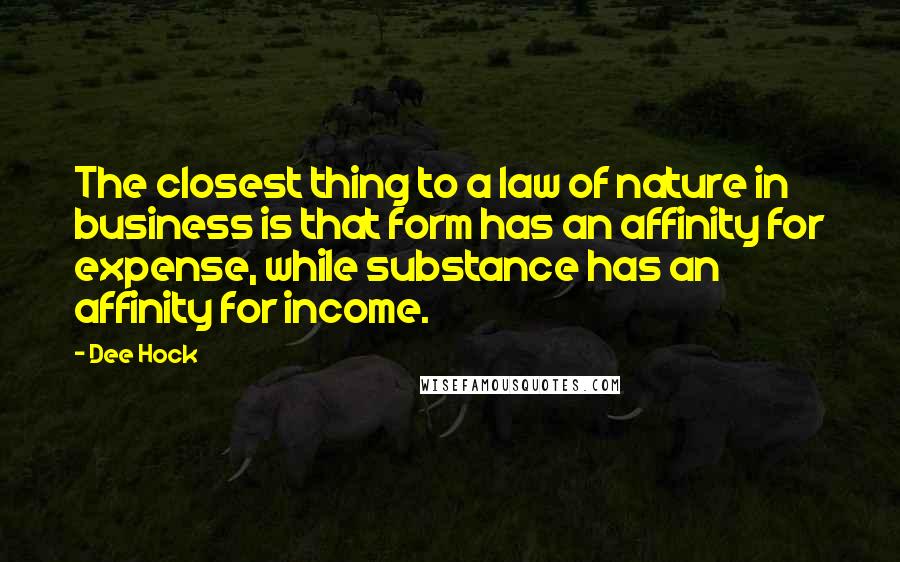 Dee Hock Quotes: The closest thing to a law of nature in business is that form has an affinity for expense, while substance has an affinity for income.