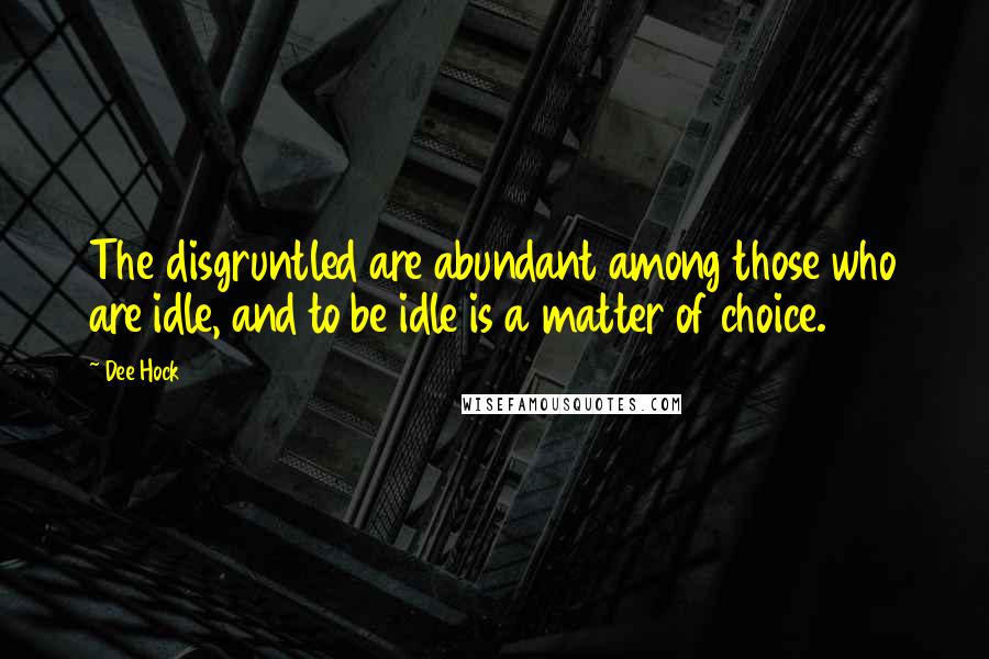 Dee Hock Quotes: The disgruntled are abundant among those who are idle, and to be idle is a matter of choice.