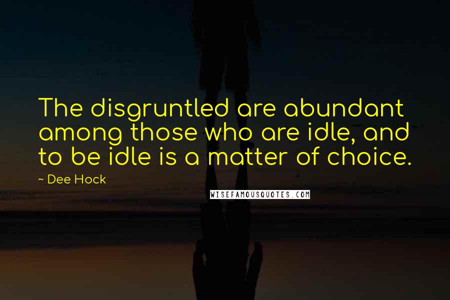 Dee Hock Quotes: The disgruntled are abundant among those who are idle, and to be idle is a matter of choice.