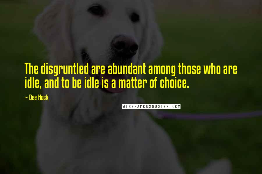 Dee Hock Quotes: The disgruntled are abundant among those who are idle, and to be idle is a matter of choice.