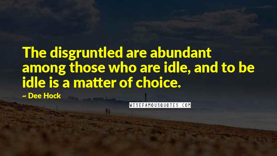 Dee Hock Quotes: The disgruntled are abundant among those who are idle, and to be idle is a matter of choice.