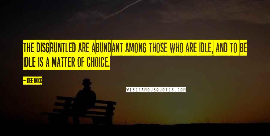 Dee Hock Quotes: The disgruntled are abundant among those who are idle, and to be idle is a matter of choice.