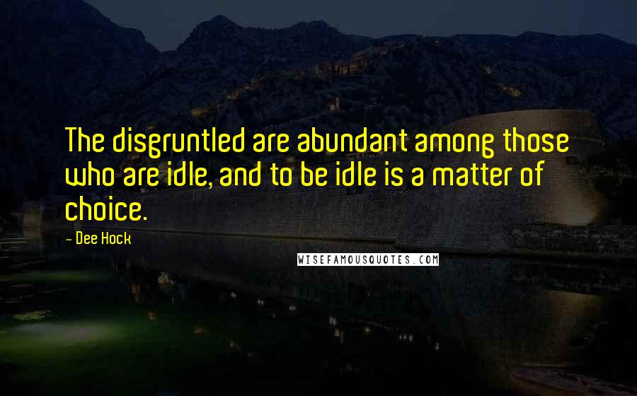 Dee Hock Quotes: The disgruntled are abundant among those who are idle, and to be idle is a matter of choice.