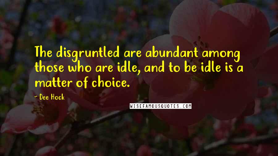 Dee Hock Quotes: The disgruntled are abundant among those who are idle, and to be idle is a matter of choice.