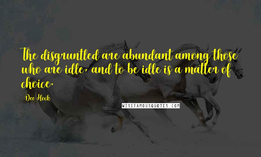 Dee Hock Quotes: The disgruntled are abundant among those who are idle, and to be idle is a matter of choice.