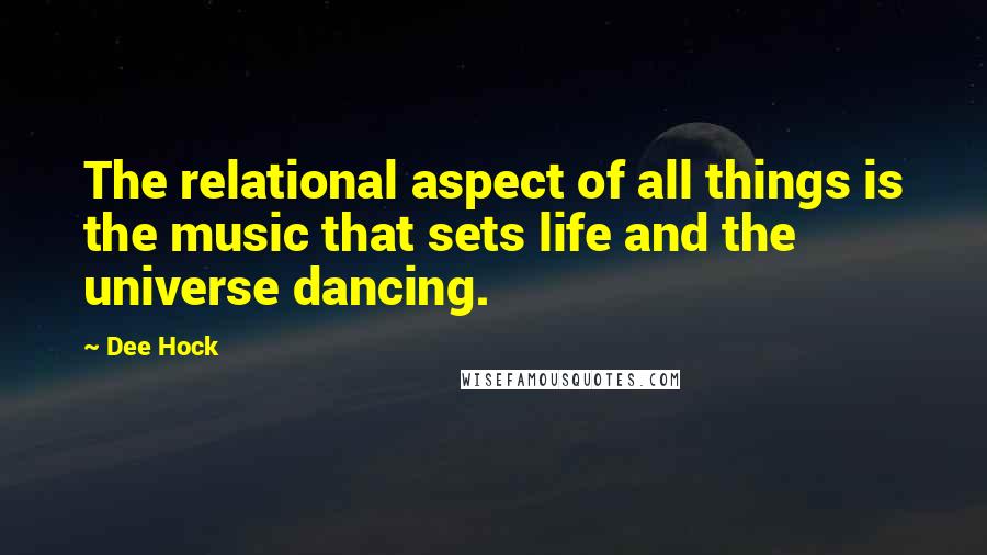 Dee Hock Quotes: The relational aspect of all things is the music that sets life and the universe dancing.