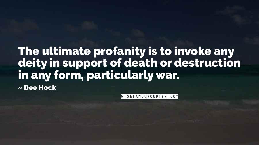 Dee Hock Quotes: The ultimate profanity is to invoke any deity in support of death or destruction in any form, particularly war.