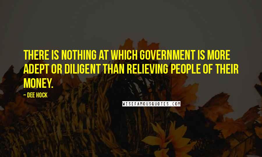 Dee Hock Quotes: There is nothing at which government is more adept or diligent than relieving people of their money.