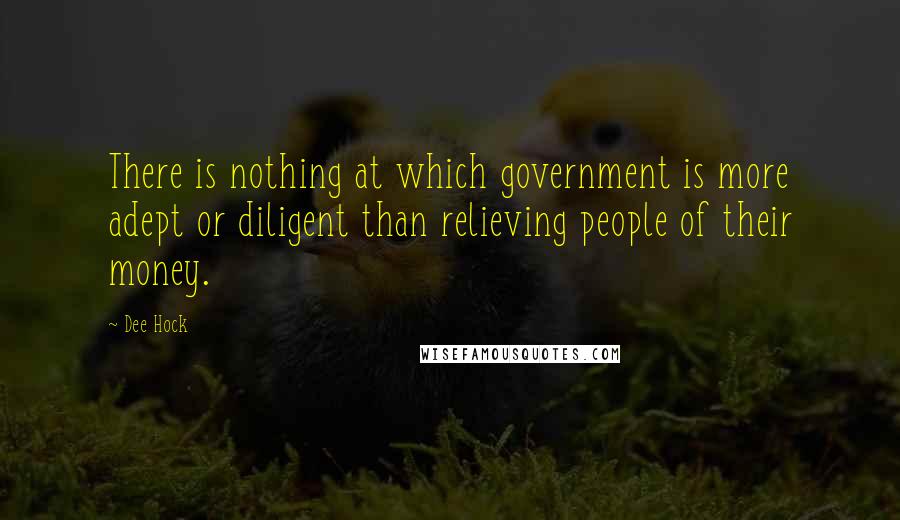 Dee Hock Quotes: There is nothing at which government is more adept or diligent than relieving people of their money.