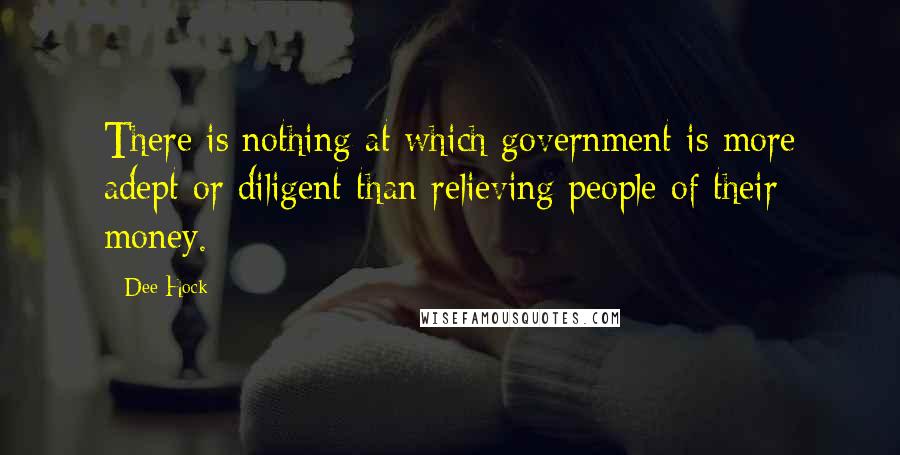 Dee Hock Quotes: There is nothing at which government is more adept or diligent than relieving people of their money.