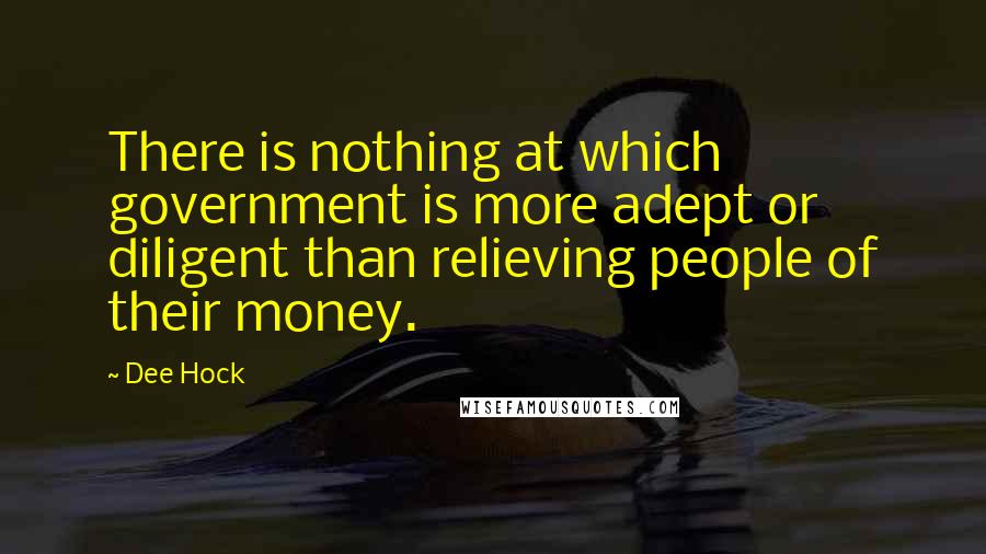 Dee Hock Quotes: There is nothing at which government is more adept or diligent than relieving people of their money.