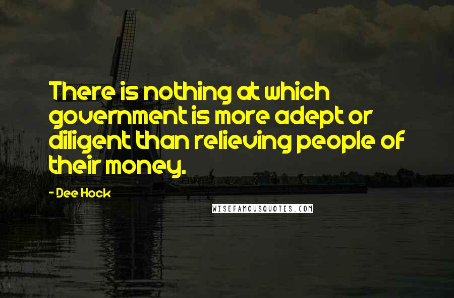Dee Hock Quotes: There is nothing at which government is more adept or diligent than relieving people of their money.
