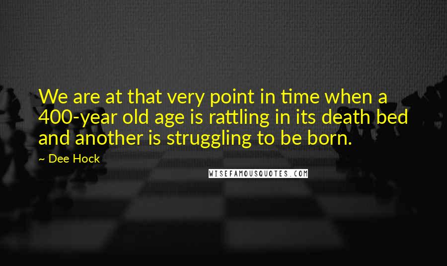 Dee Hock Quotes: We are at that very point in time when a 400-year old age is rattling in its death bed and another is struggling to be born.