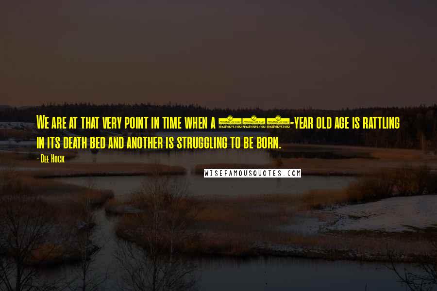 Dee Hock Quotes: We are at that very point in time when a 400-year old age is rattling in its death bed and another is struggling to be born.