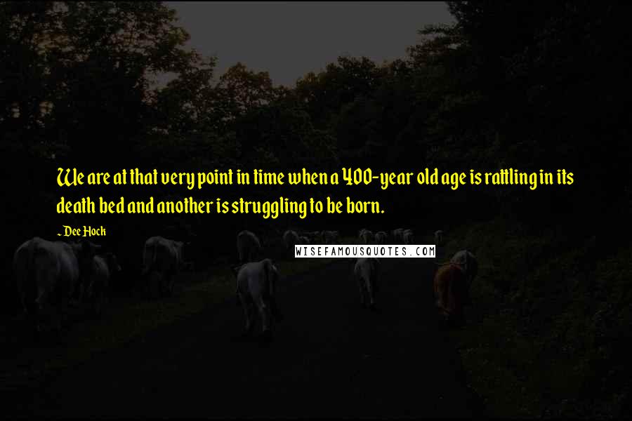 Dee Hock Quotes: We are at that very point in time when a 400-year old age is rattling in its death bed and another is struggling to be born.