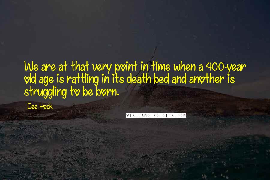 Dee Hock Quotes: We are at that very point in time when a 400-year old age is rattling in its death bed and another is struggling to be born.