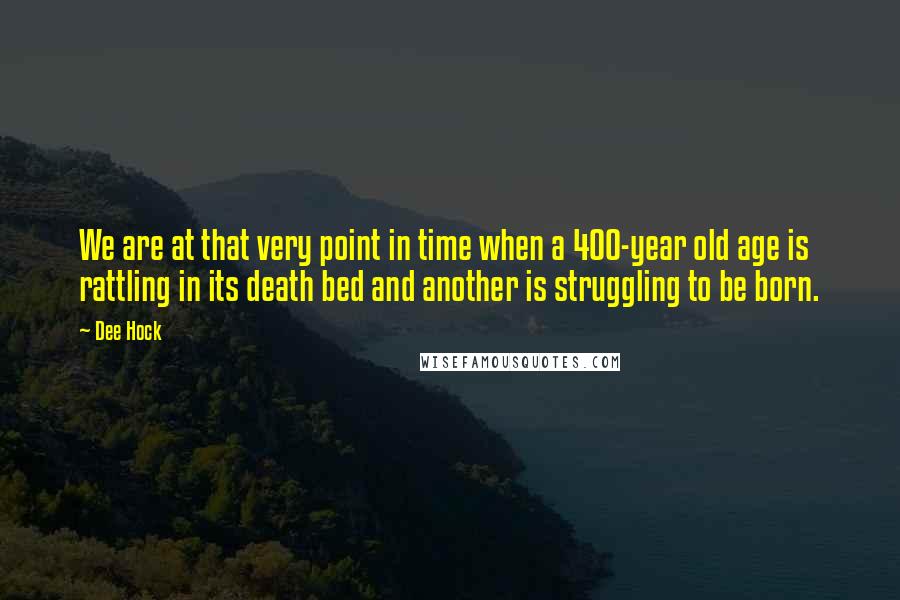 Dee Hock Quotes: We are at that very point in time when a 400-year old age is rattling in its death bed and another is struggling to be born.