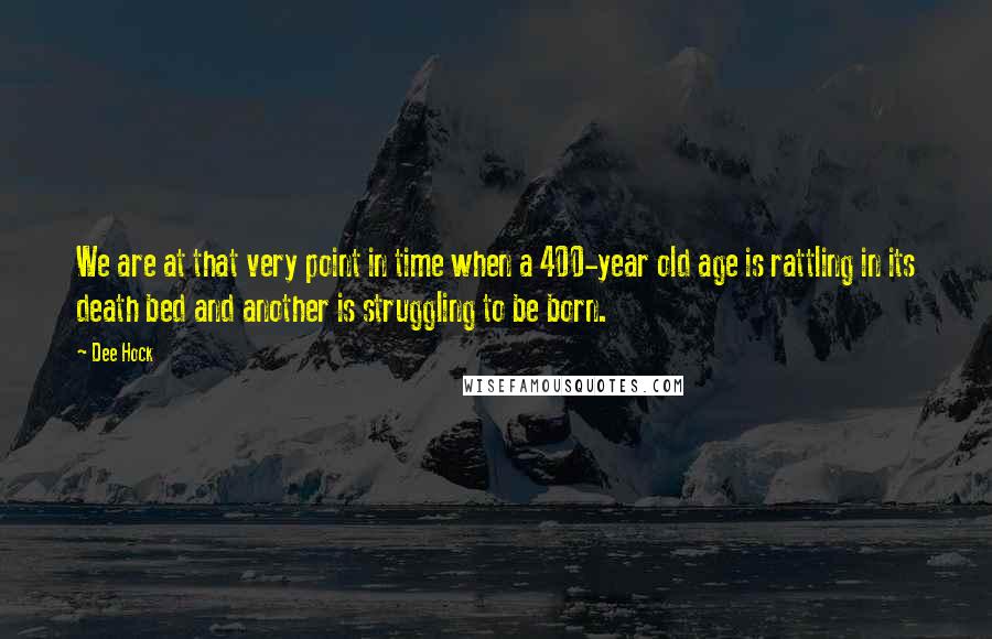 Dee Hock Quotes: We are at that very point in time when a 400-year old age is rattling in its death bed and another is struggling to be born.