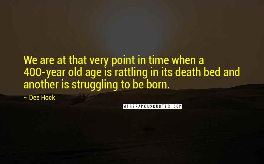 Dee Hock Quotes: We are at that very point in time when a 400-year old age is rattling in its death bed and another is struggling to be born.