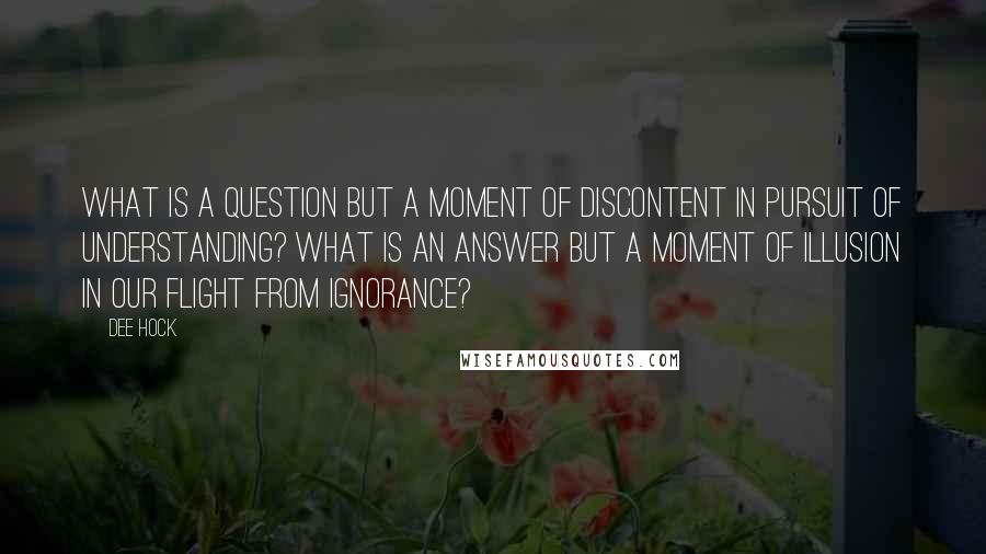 Dee Hock Quotes: What is a question but a moment of discontent in pursuit of understanding? What is an answer but a moment of illusion in our flight from ignorance?