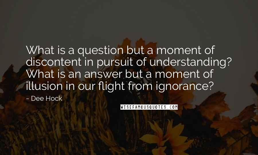 Dee Hock Quotes: What is a question but a moment of discontent in pursuit of understanding? What is an answer but a moment of illusion in our flight from ignorance?