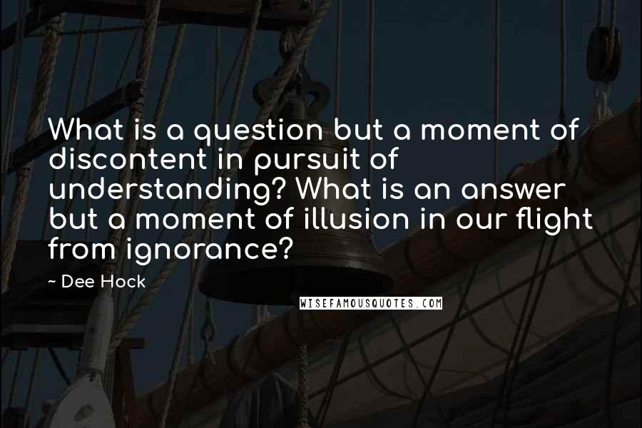 Dee Hock Quotes: What is a question but a moment of discontent in pursuit of understanding? What is an answer but a moment of illusion in our flight from ignorance?