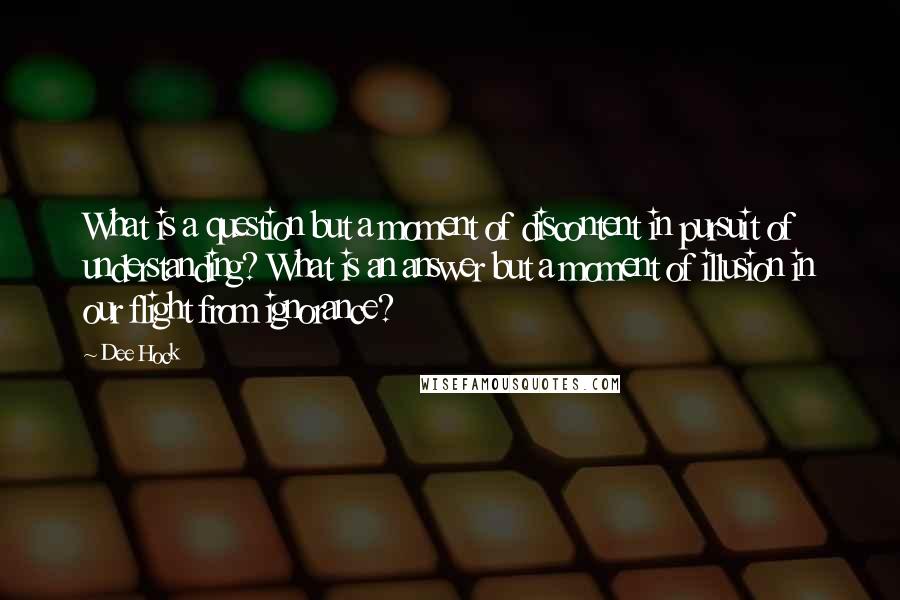 Dee Hock Quotes: What is a question but a moment of discontent in pursuit of understanding? What is an answer but a moment of illusion in our flight from ignorance?