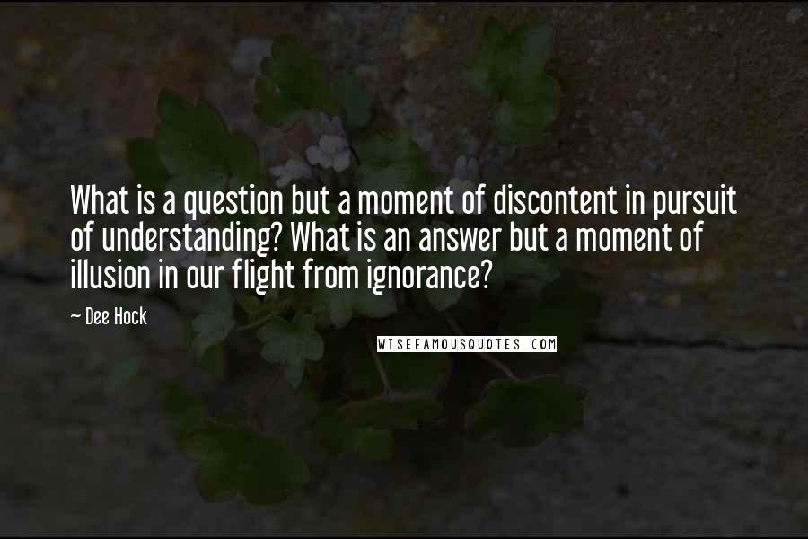 Dee Hock Quotes: What is a question but a moment of discontent in pursuit of understanding? What is an answer but a moment of illusion in our flight from ignorance?